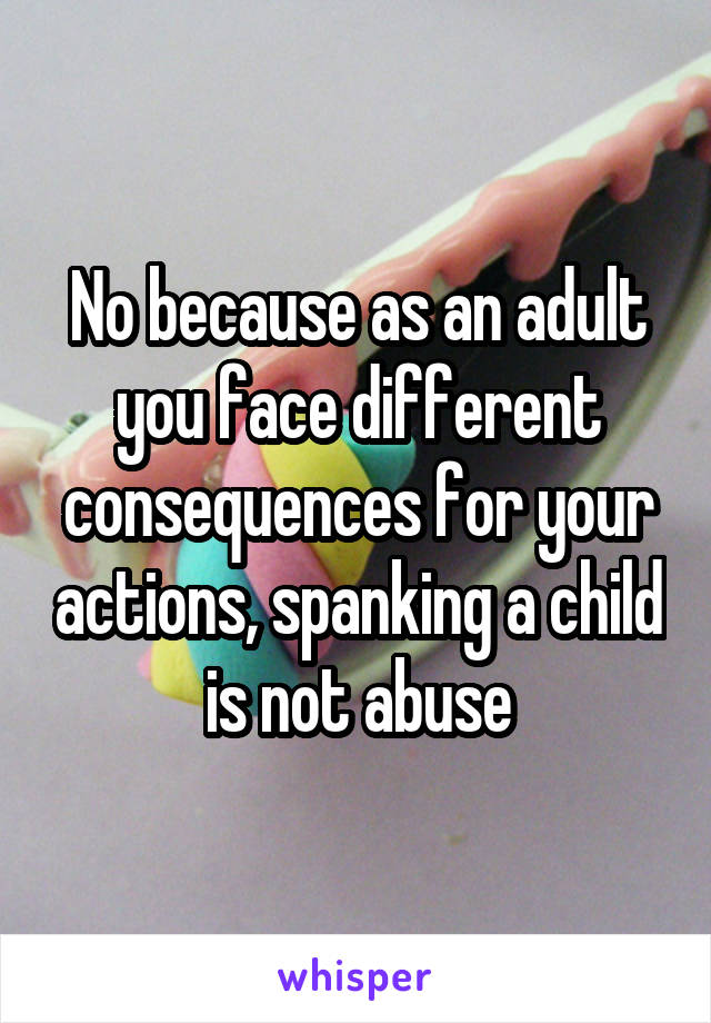 No because as an adult you face different consequences for your actions, spanking a child is not abuse