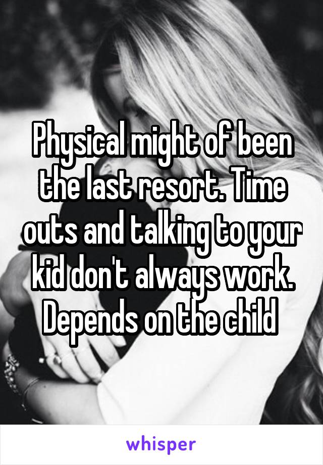 Physical might of been the last resort. Time outs and talking to your kid don't always work. Depends on the child 