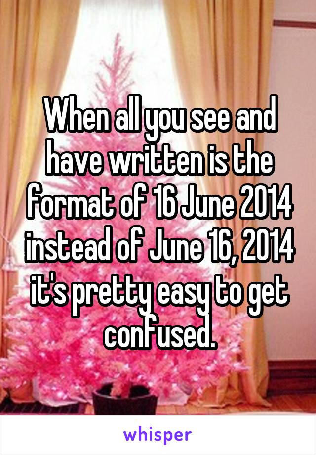 When all you see and have written is the format of 16 June 2014 instead of June 16, 2014 it's pretty easy to get confused.