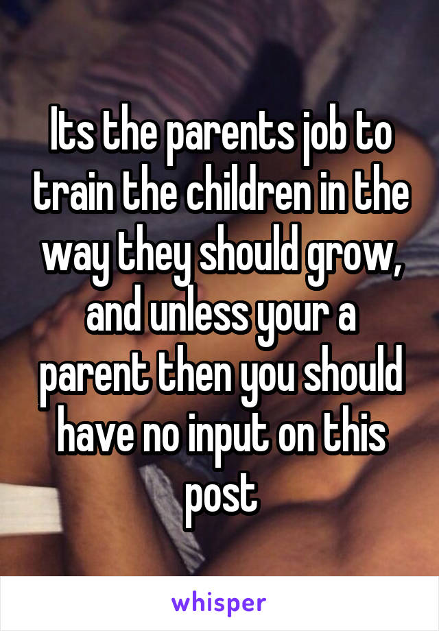 Its the parents job to train the children in the way they should grow, and unless your a parent then you should have no input on this post