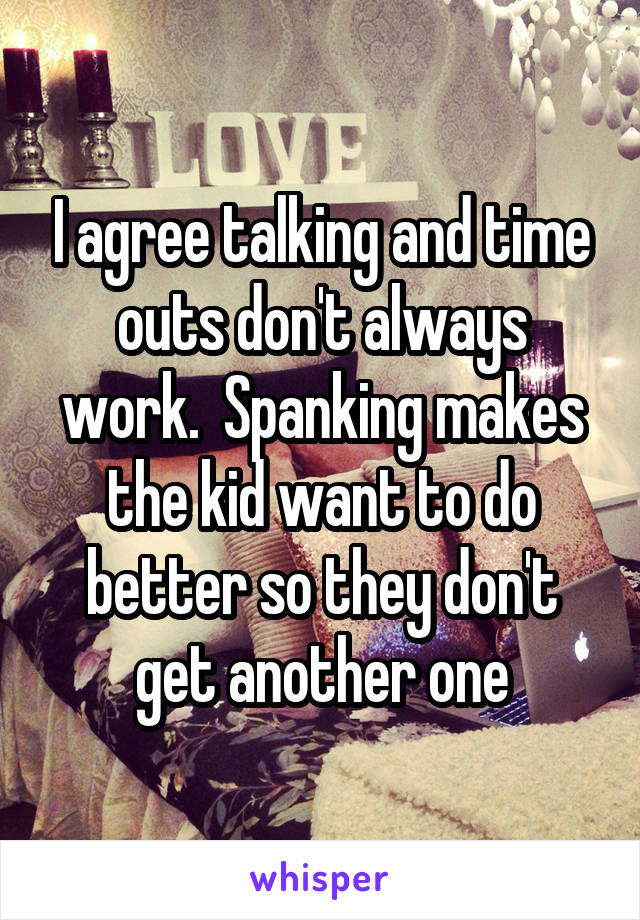 I agree talking and time outs don't always work.  Spanking makes the kid want to do better so they don't get another one