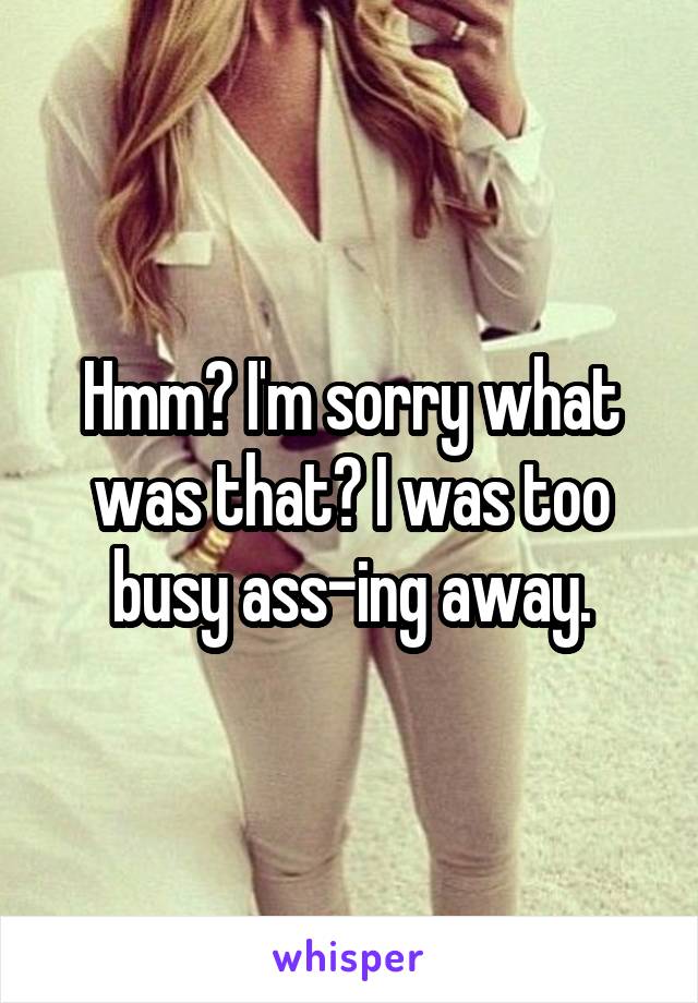 Hmm? I'm sorry what was that? I was too busy ass-ing away.