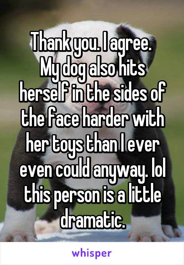 Thank you. I agree. 
My dog also hits herself in the sides of the face harder with her toys than I ever even could anyway. lol this person is a little dramatic.