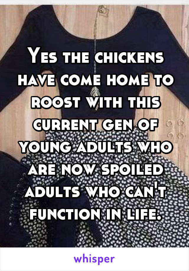 Yes the chickens have come home to roost with this current gen of young adults who are now spoiled adults who can't function in life.