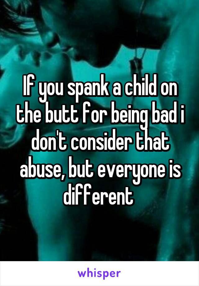 If you spank a child on the butt for being bad i don't consider that abuse, but everyone is different 