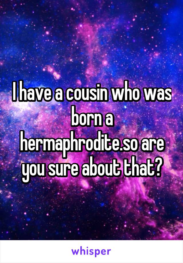 I have a cousin who was born a hermaphrodite.so are you sure about that?