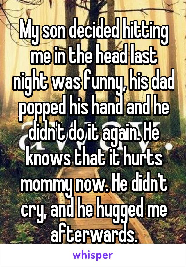 My son decided hitting me in the head last night was funny, his dad popped his hand and he didn't do it again. He knows that it hurts mommy now. He didn't cry, and he hugged me afterwards.