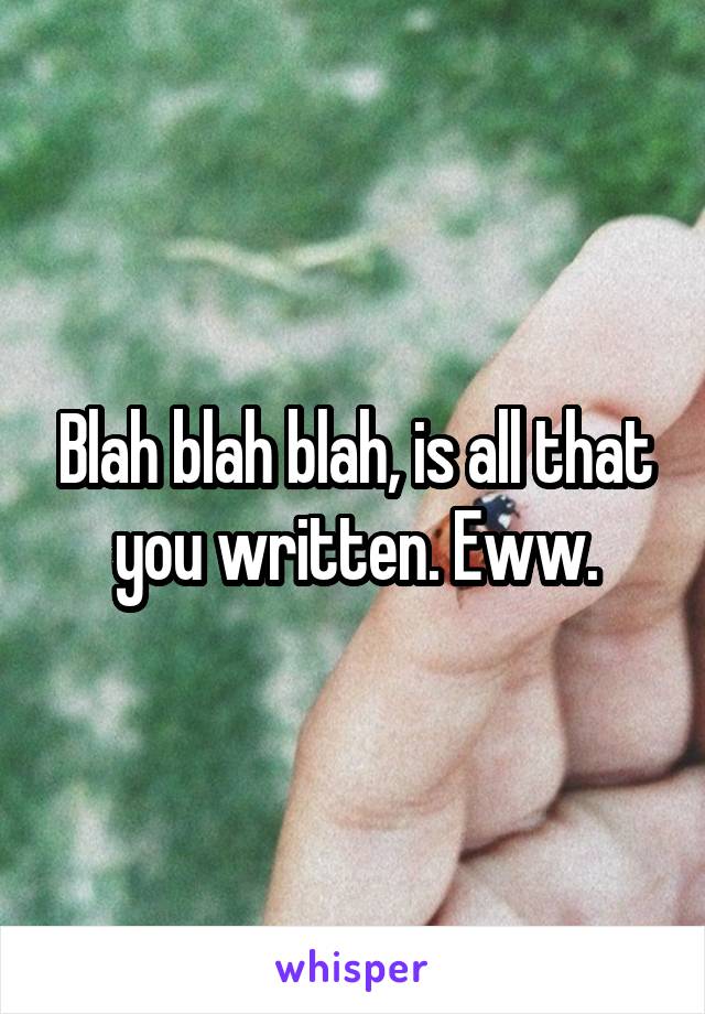 Blah blah blah, is all that you written. Eww.