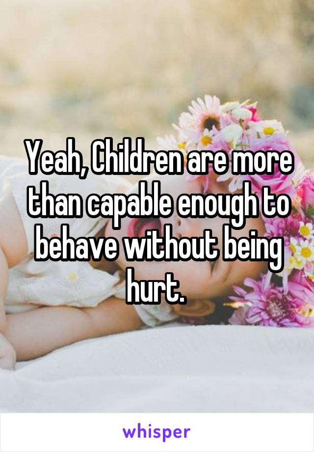 Yeah, Children are more than capable enough to behave without being hurt. 