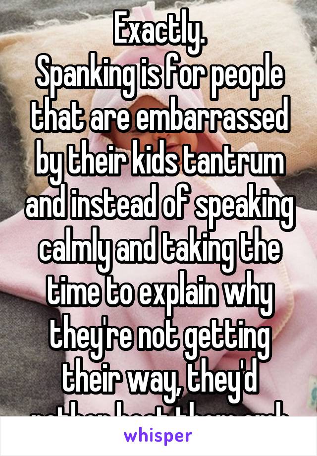 Exactly.
Spanking is for people that are embarrassed by their kids tantrum and instead of speaking calmly and taking the time to explain why they're not getting their way, they'd rather beat them.smh