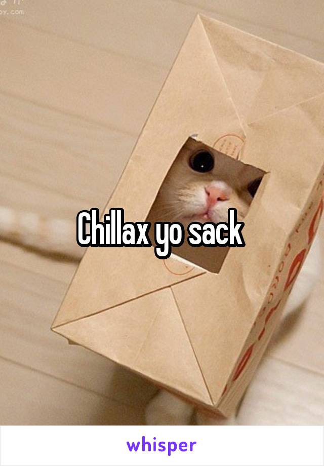 Chillax yo sack 