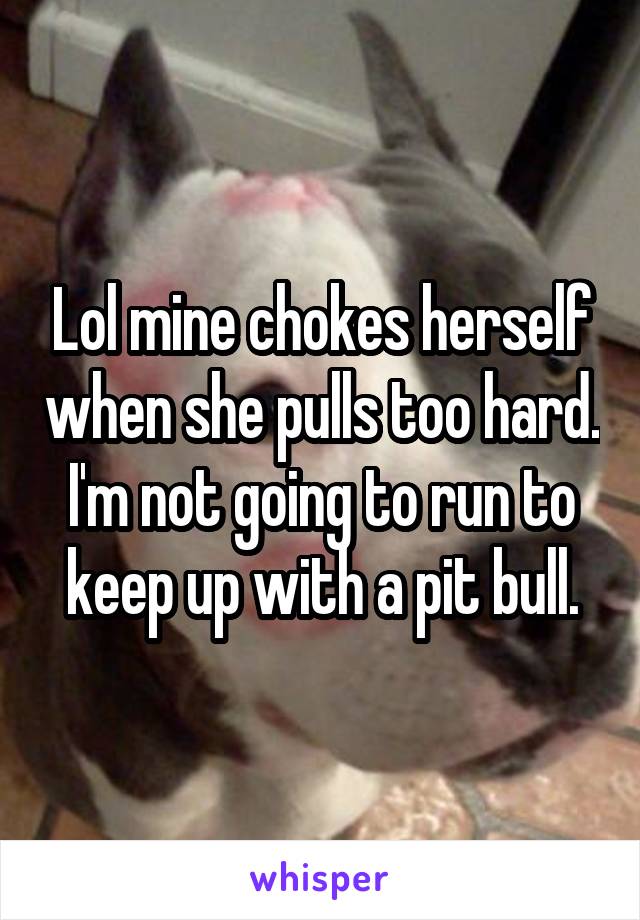 Lol mine chokes herself when she pulls too hard. I'm not going to run to keep up with a pit bull.