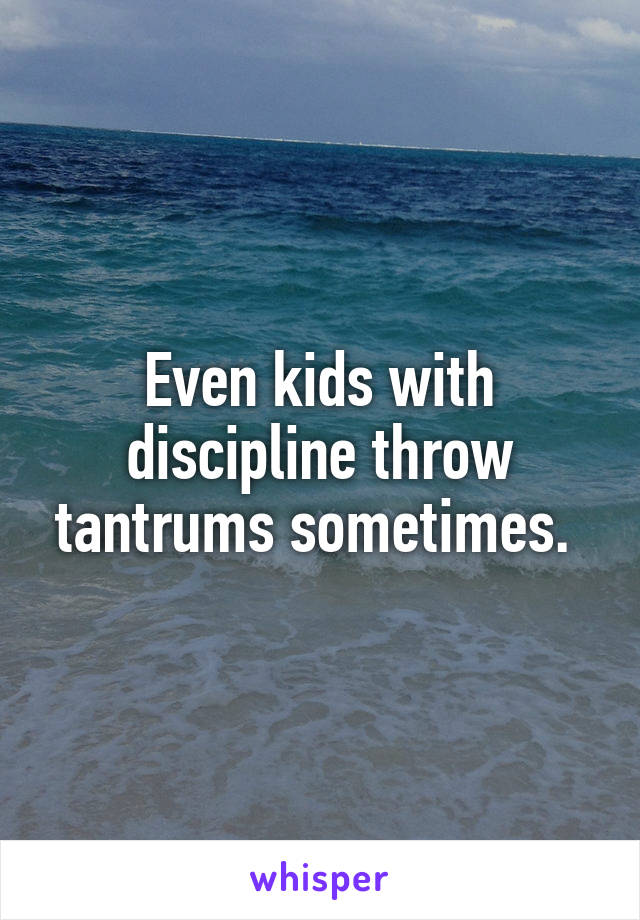 Even kids with discipline throw tantrums sometimes. 