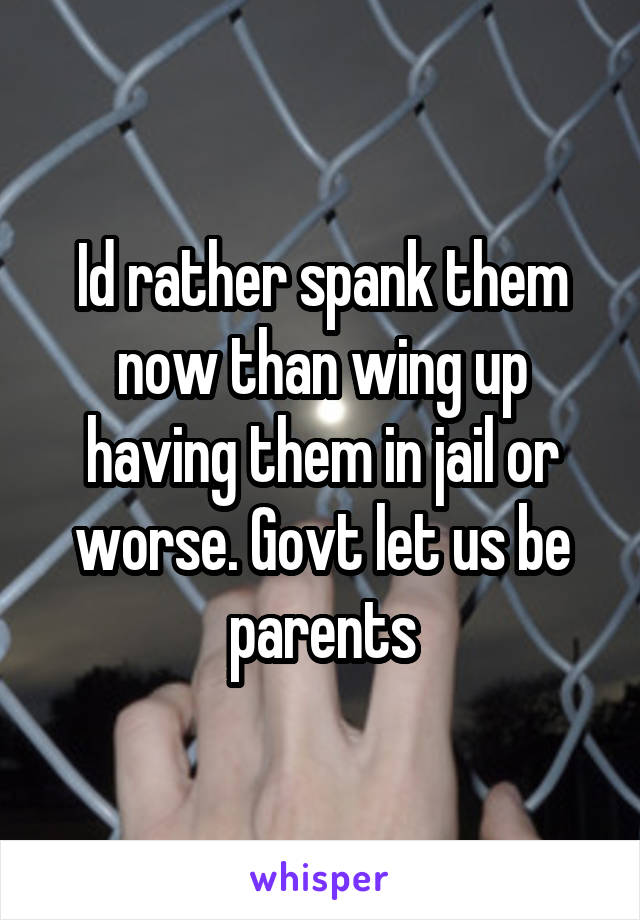 Id rather spank them now than wing up having them in jail or worse. Govt let us be parents