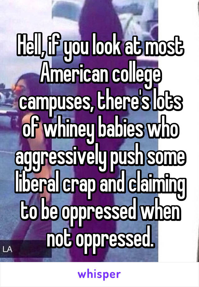 Hell, if you look at most American college campuses, there's lots of whiney babies who aggressively push some liberal crap and claiming to be oppressed when not oppressed.