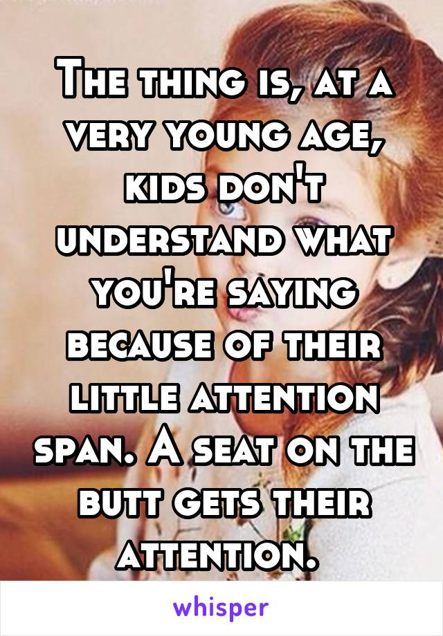 The thing is, at a very young age, kids don't understand what you're saying because of their little attention span. A seat on the butt gets their attention. 