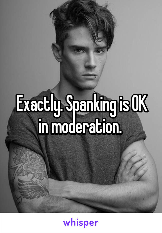 Exactly. Spanking is OK in moderation. 