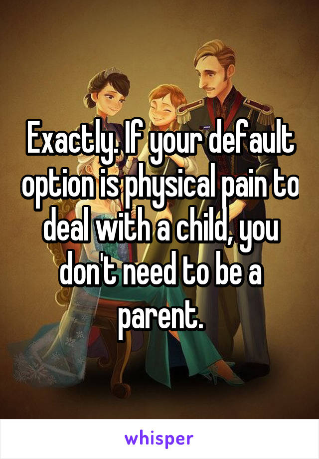 Exactly. If your default option is physical pain to deal with a child, you don't need to be a parent.