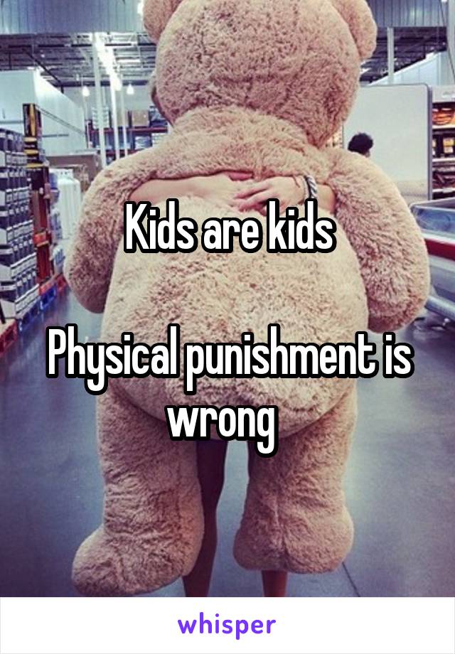 Kids are kids

Physical punishment is wrong  