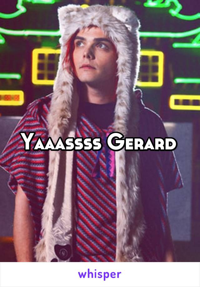 Yaaassss Gerard 