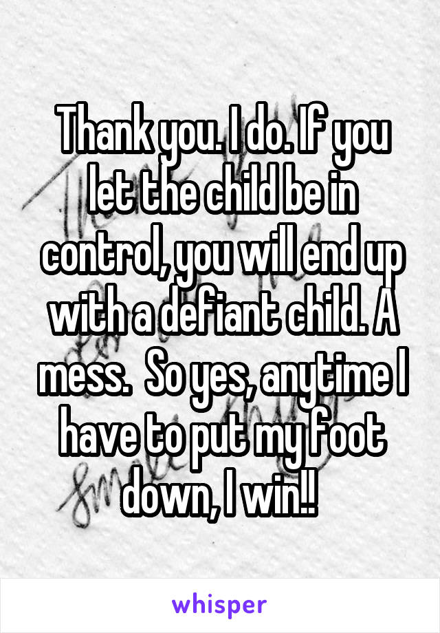 Thank you. I do. If you let the child be in control, you will end up with a defiant child. A mess.  So yes, anytime I have to put my foot down, I win!! 