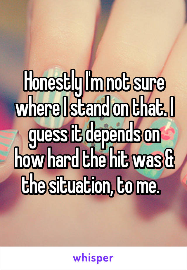 Honestly I'm not sure where I stand on that. I guess it depends on how hard the hit was & the situation, to me.  