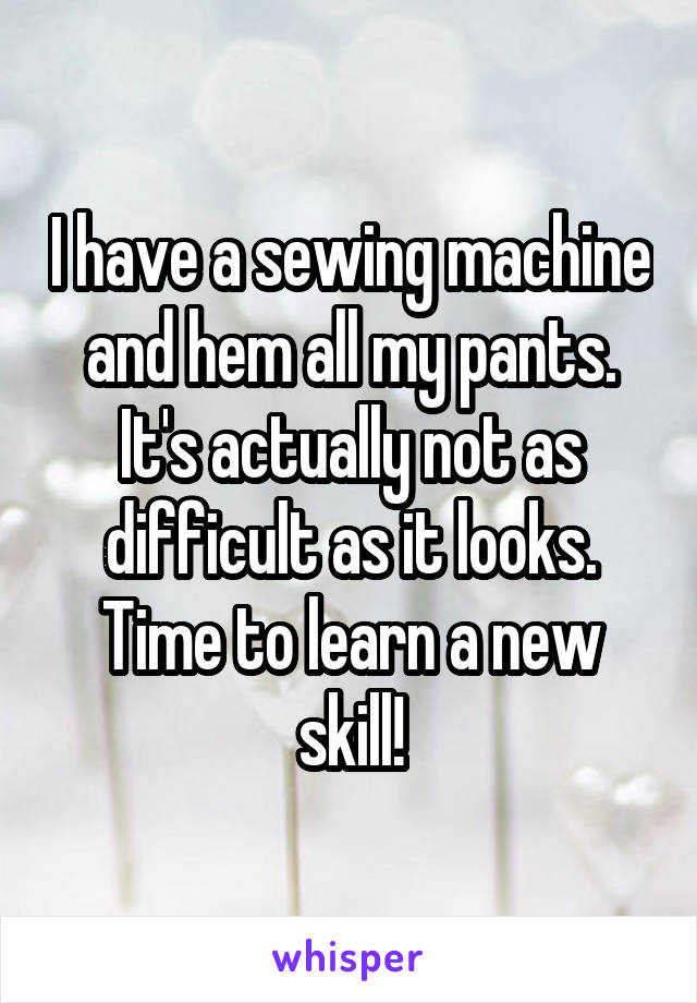 I have a sewing machine and hem all my pants. It's actually not as difficult as it looks. Time to learn a new skill!