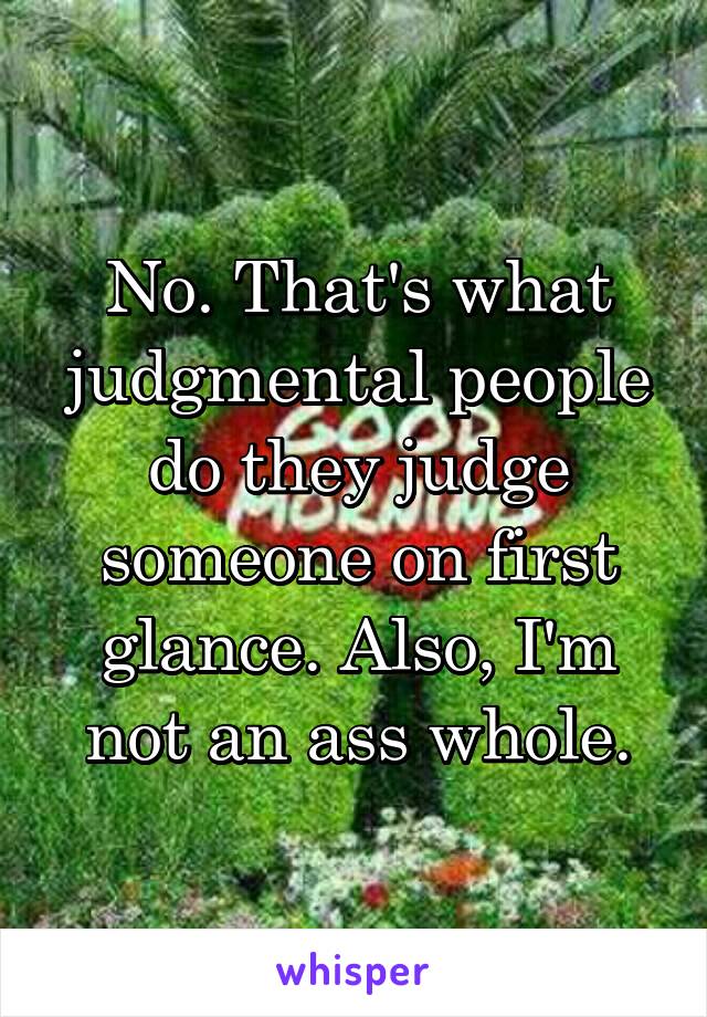 No. That's what judgmental people do they judge someone on first glance. Also, I'm not an ass whole.