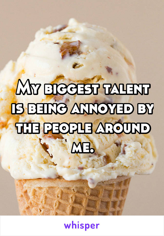 My biggest talent is being annoyed by the people around me.