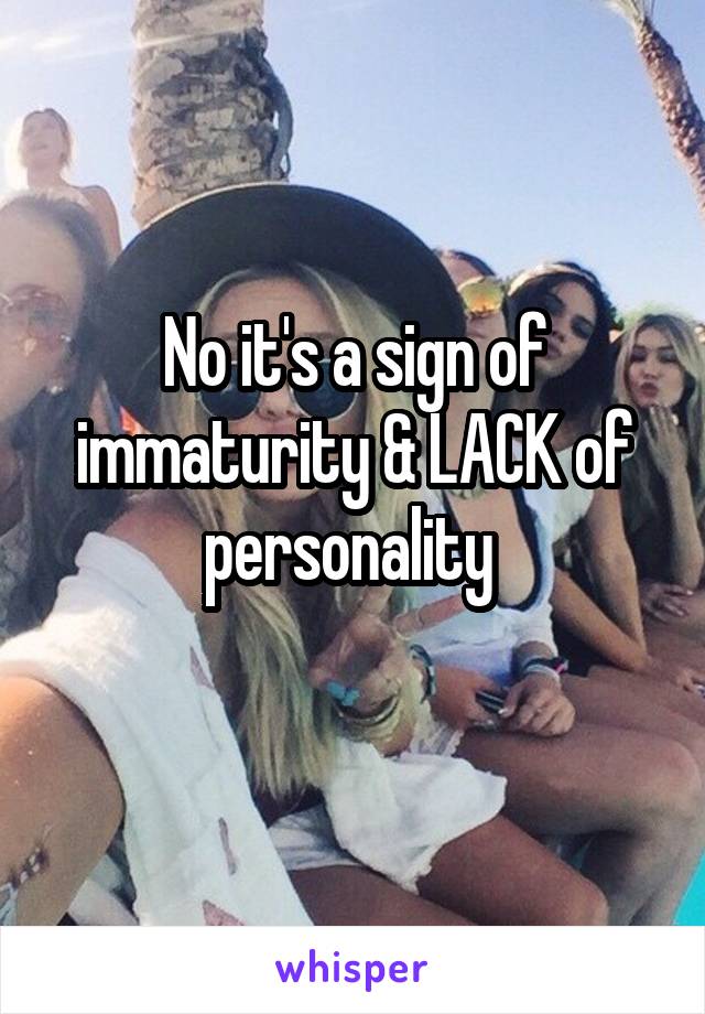 No it's a sign of immaturity & LACK of personality 
