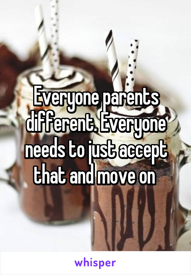 Everyone parents different. Everyone needs to just accept that and move on 