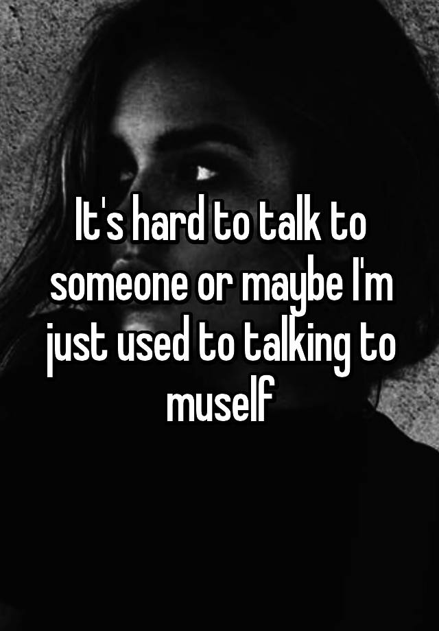 it-s-hard-to-talk-to-someone-or-maybe-i-m-just-used-to-talking-to-muself