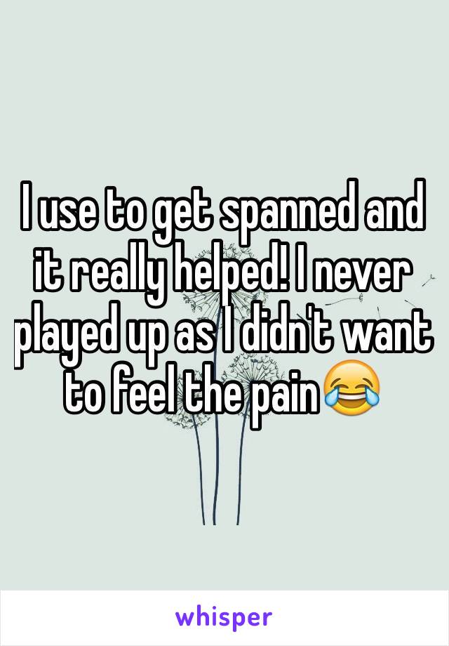 I use to get spanned and it really helped! I never played up as I didn't want to feel the pain😂