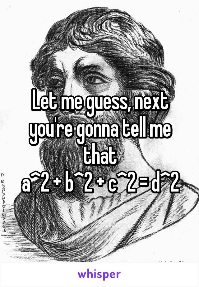 Let me guess, next you're gonna tell me that
a^2 + b^2 + c^2 = d^2