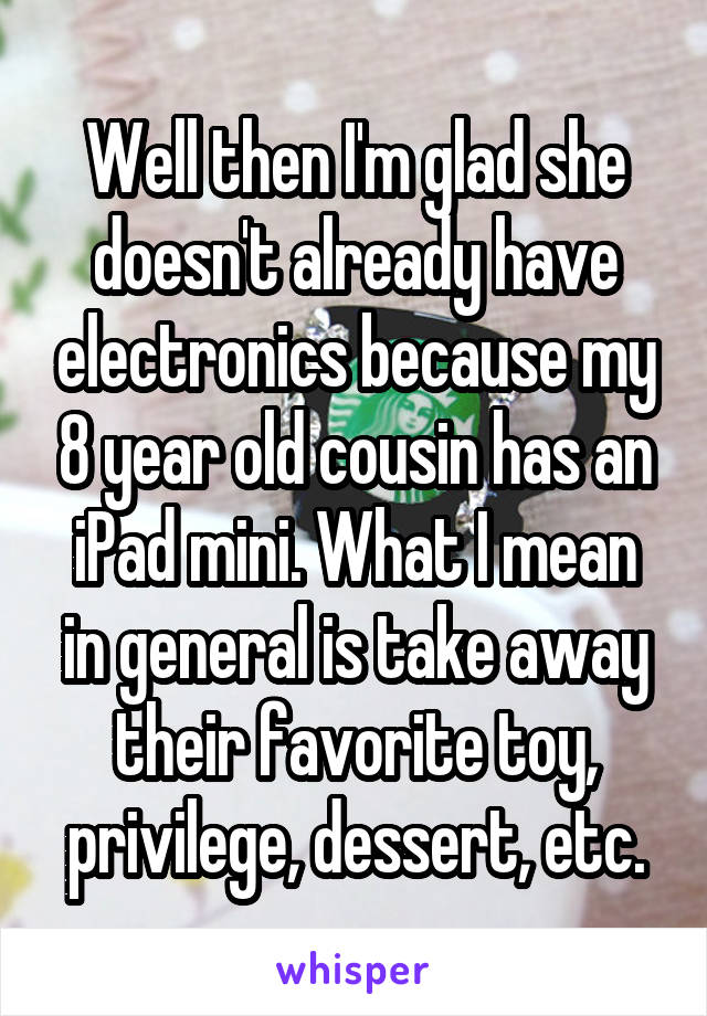 Well then I'm glad she doesn't already have electronics because my 8 year old cousin has an iPad mini. What I mean in general is take away their favorite toy, privilege, dessert, etc.