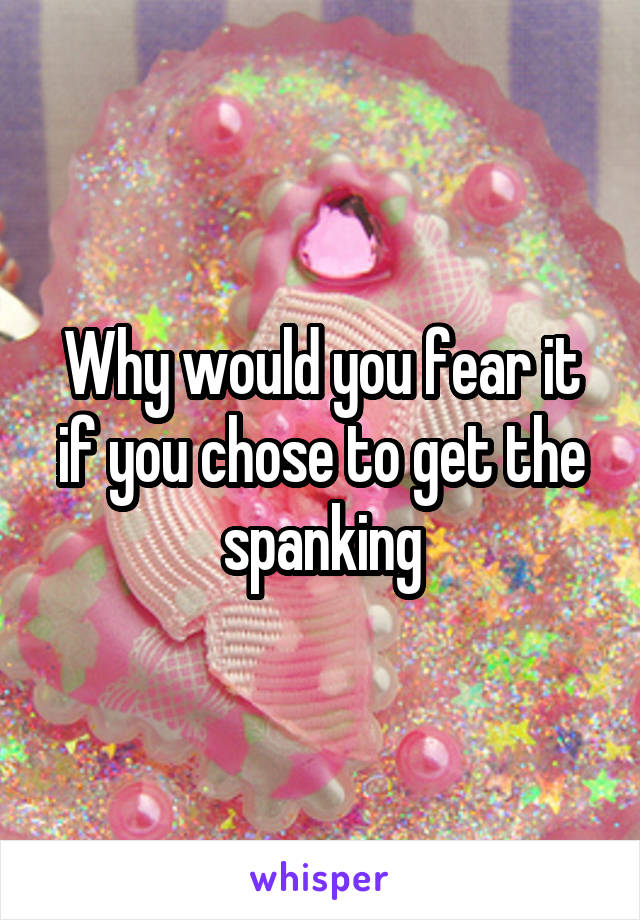 Why would you fear it if you chose to get the spanking