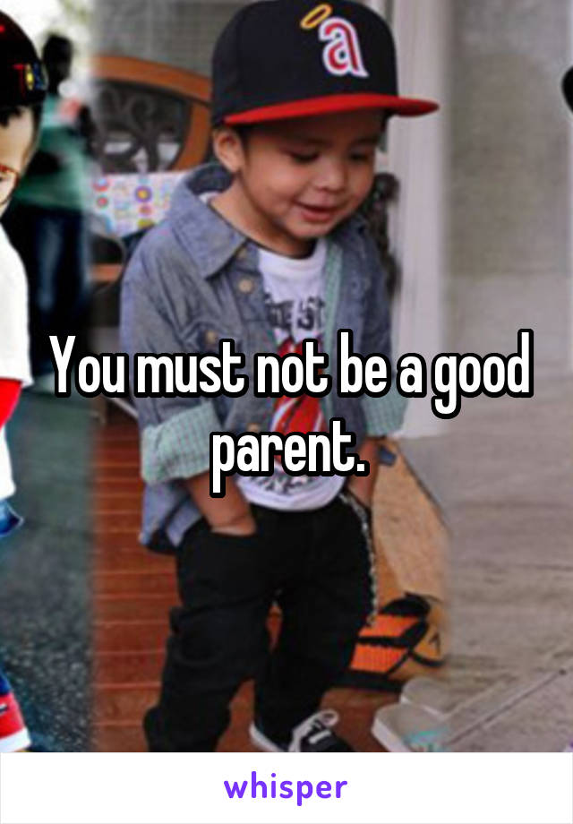 You must not be a good parent.