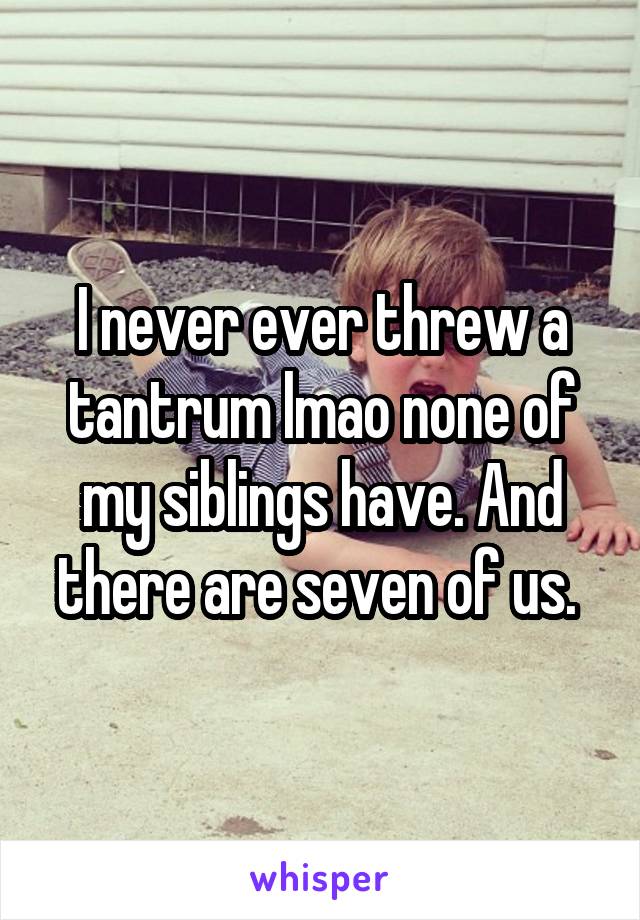 I never ever threw a tantrum lmao none of my siblings have. And there are seven of us. 