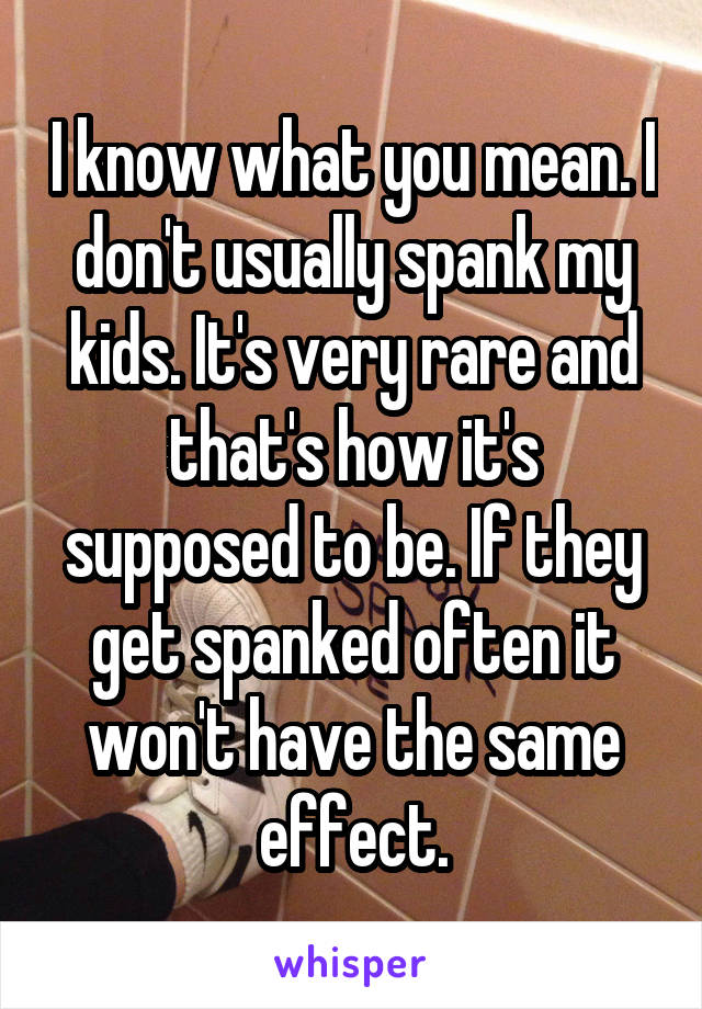 I know what you mean. I don't usually spank my kids. It's very rare and that's how it's supposed to be. If they get spanked often it won't have the same effect.