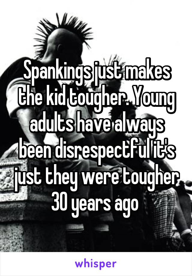 Spankings just makes the kid tougher. Young adults have always been disrespectful it's just they were tougher 30 years ago 