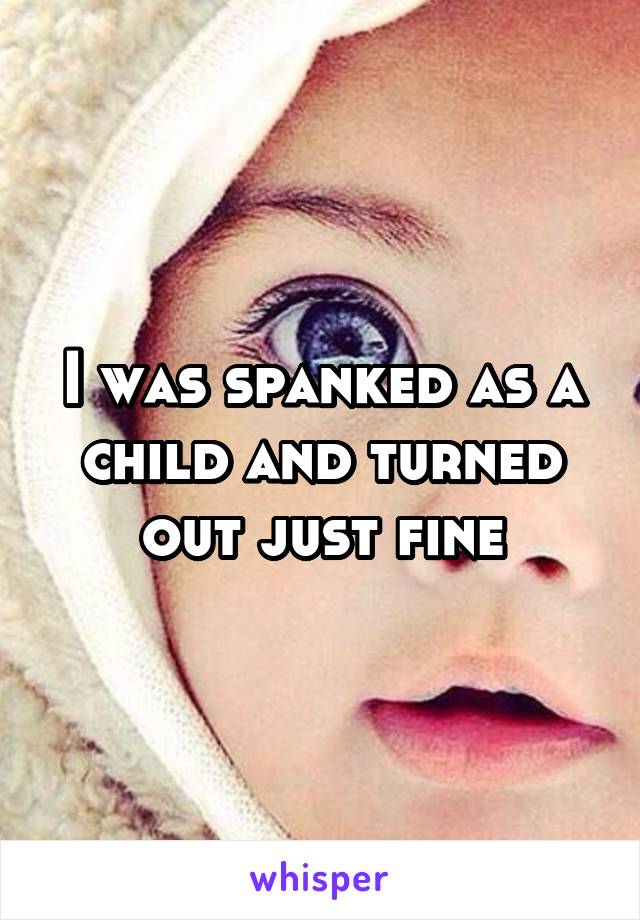 I was spanked as a child and turned out just fine