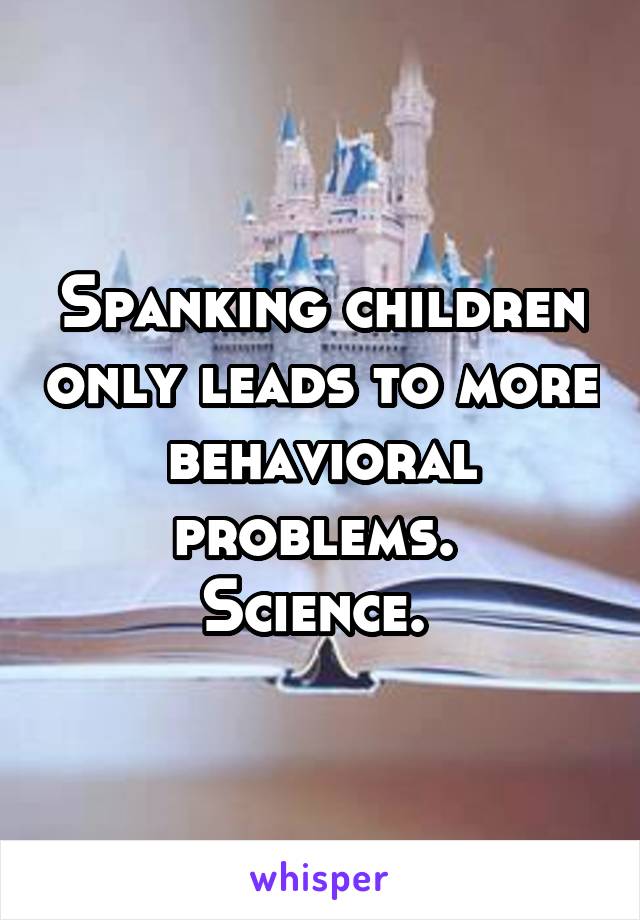 Spanking children only leads to more behavioral problems. 
Science. 