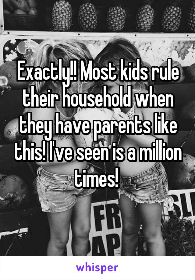 Exactly!! Most kids rule their household when they have parents like this! I've seen is a million times! 
