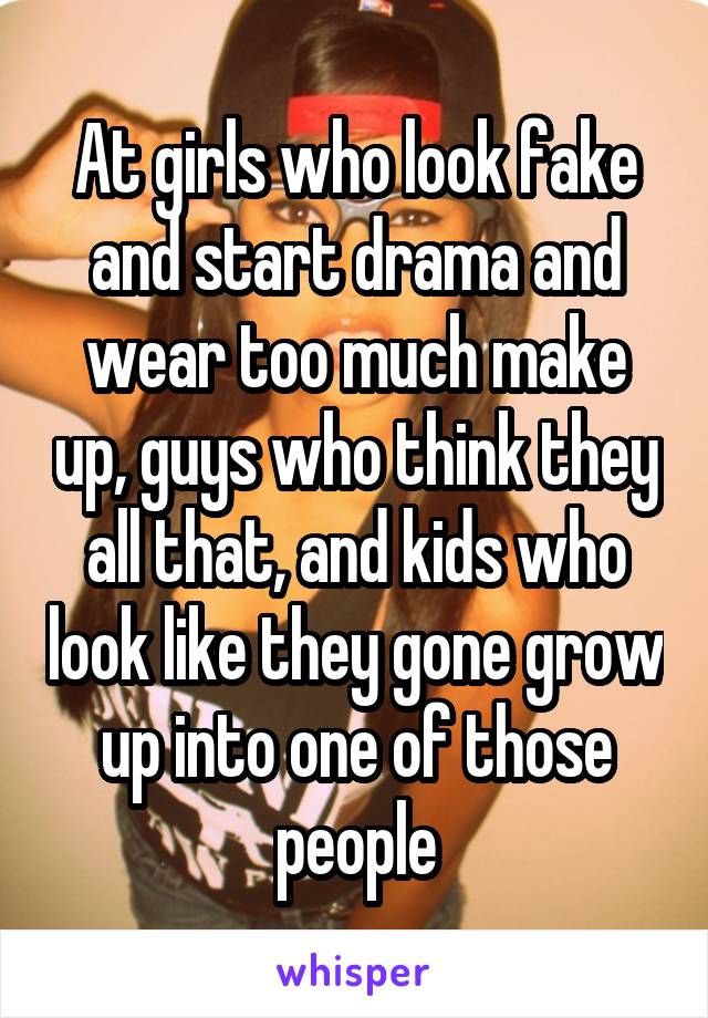 At girls who look fake and start drama and wear too much make up, guys who think they all that, and kids who look like they gone grow up into one of those people