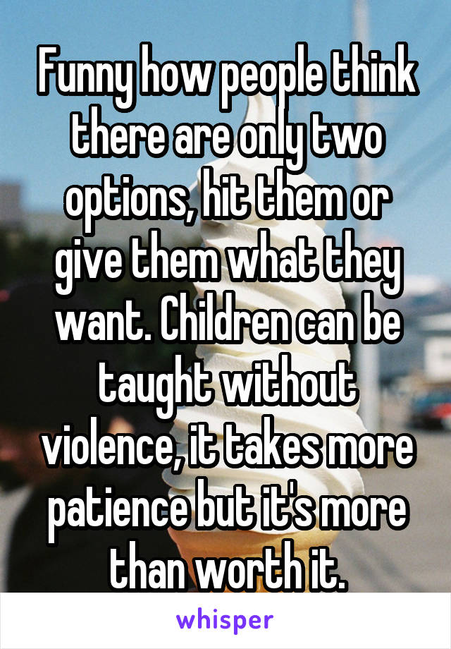 Funny how people think there are only two options, hit them or give them what they want. Children can be taught without violence, it takes more patience but it's more than worth it.