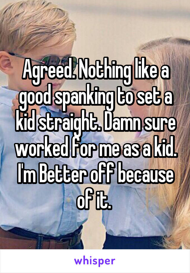 Agreed. Nothing like a good spanking to set a kid straight. Damn sure worked for me as a kid. I'm Better off because of it. 