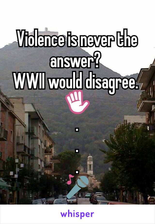 Violence is never the answer? 
WWII would disagree. 
✋
.
.
.
🎤