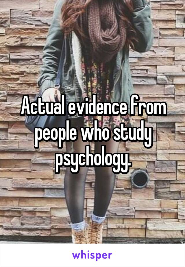 Actual evidence from people who study psychology.