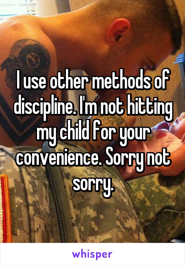 I use other methods of discipline. I'm not hitting my child for your convenience. Sorry not sorry.