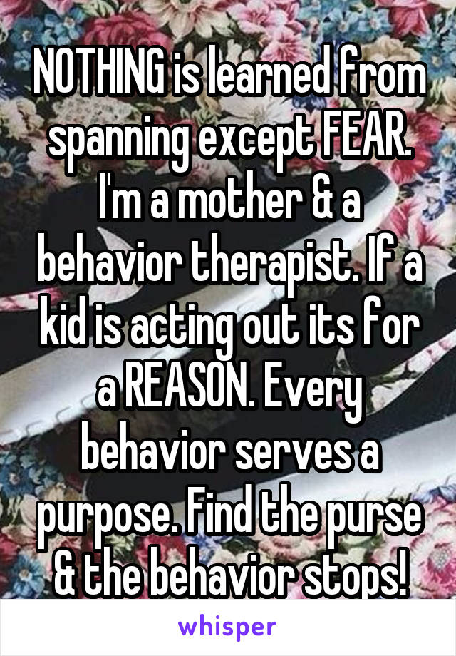 NOTHING is learned from spanning except FEAR. I'm a mother & a behavior therapist. If a kid is acting out its for a REASON. Every behavior serves a purpose. Find the purse & the behavior stops!